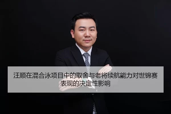 汪顺在混合泳项目中的取舍与老将续航能力对世锦赛表现的决定性影响