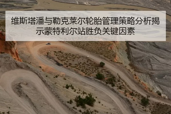 维斯塔潘与勒克莱尔轮胎管理策略分析揭示蒙特利尔站胜负关键因素