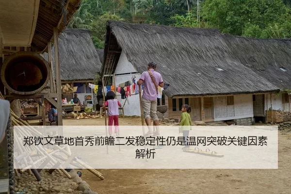 郑钦文草地首秀前瞻二发稳定性仍是温网突破关键因素解析