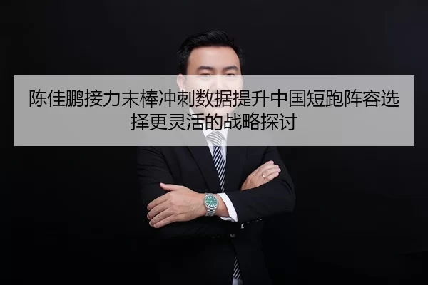 陈佳鹏接力末棒冲刺数据提升中国短跑阵容选择更灵活的战略探讨