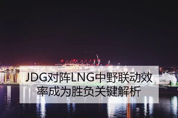 JDG对阵LNG中野联动效率成为胜负关键解析