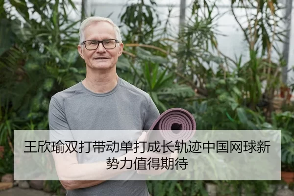 王欣瑜双打带动单打成长轨迹中国网球新势力值得期待