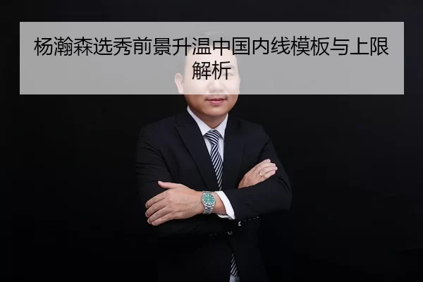 杨瀚森选秀前景升温中国内线模板与上限解析