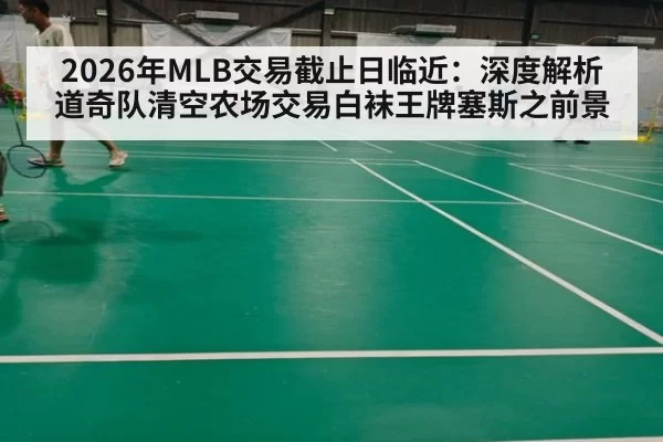 2026年MLB交易截止日临近：深度解析道奇队清空农场交易白袜王牌塞斯之前景 - huatihui