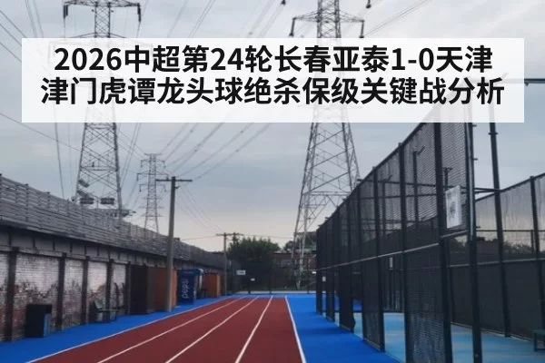 2026中超第24轮长春亚泰1-0天津津门虎谭龙头球绝杀保级关键战分析 - huatihui