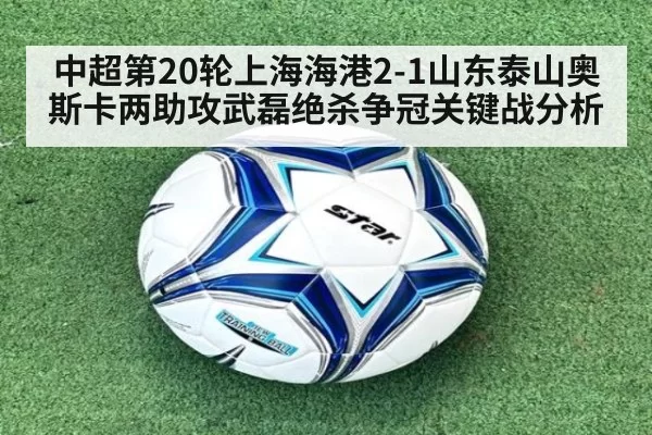 中超第20轮上海海港2-1山东泰山奥斯卡两助攻武磊绝杀争冠关键战分析