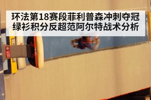 环法第18赛段菲利普森冲刺夺冠 绿衫积分反超范阿尔特战术分析