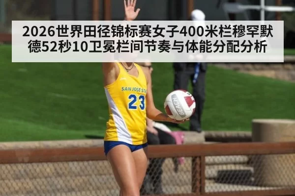 2026世界田径锦标赛女子400米栏穆罕默德52秒10卫冕栏间节奏与体能分配分析