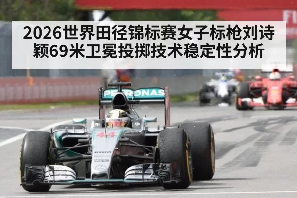 2026世界田径锦标赛女子标枪刘诗颖69米卫冕投掷技术稳定性分析