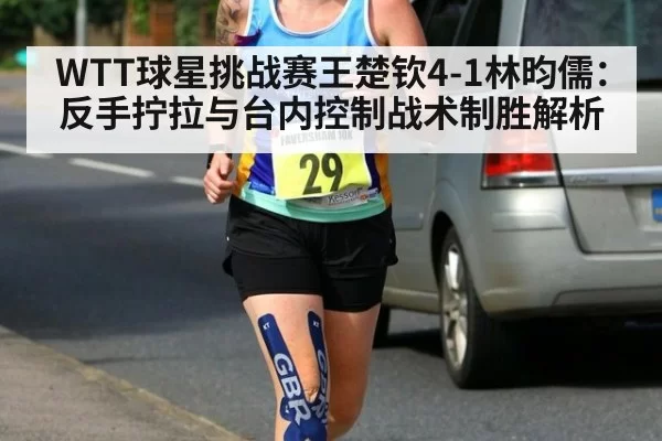 WTT球星挑战赛王楚钦4-1林昀儒：反手拧拉与台内控制战术制胜解析