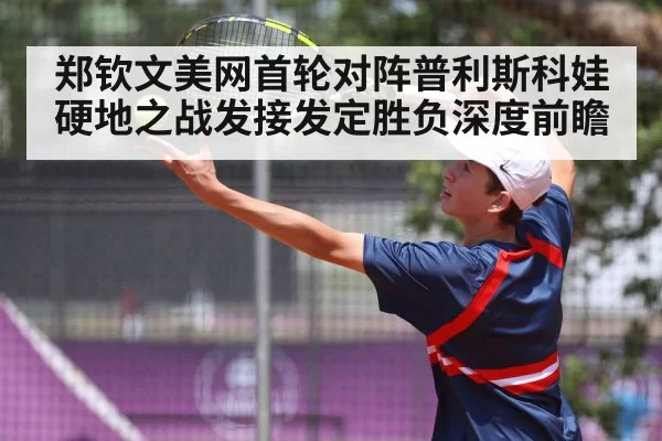 郑钦文美网首轮对阵普利斯科娃 硬地之战发接发定胜负深度前瞻 - huatihui
