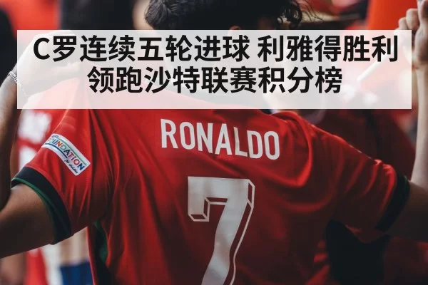 C罗连续五轮进球 利雅得胜利领跑沙特联赛积分榜 - huatihui