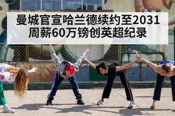曼城官宣哈兰德续约至2031 周薪60万镑创英超纪录 - huatihui