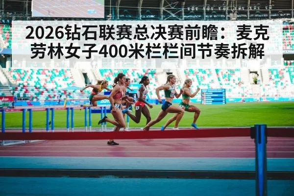 2026钻石联赛总决赛前瞻：麦克劳林女子400米栏栏间节奏拆解