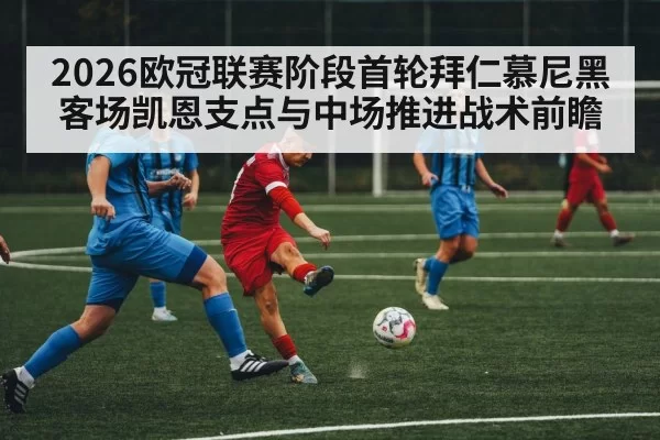 2026欧冠联赛阶段首轮拜仁慕尼黑客场凯恩支点与中场推进战术前瞻