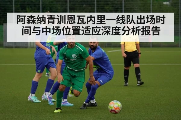 阿森纳青训恩瓦内里一线队出场时间与中场位置适应深度分析报告
